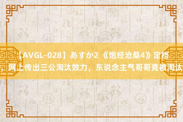 【AVGL-028】あすか2 《饱经沧桑4》定档，网上传出三公淘汰效力，东说念主气哥哥竟被淘汰