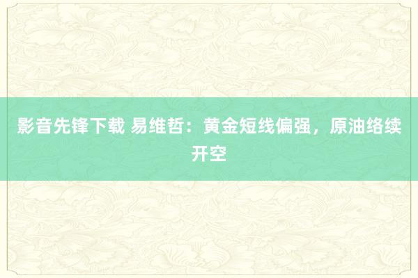 影音先锋下载 易维哲：黄金短线偏强，原油络续开空
