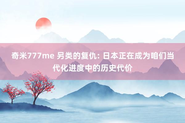 奇米777me 另类的复仇: 日本正在成为咱们当代化进度中的历史代价
