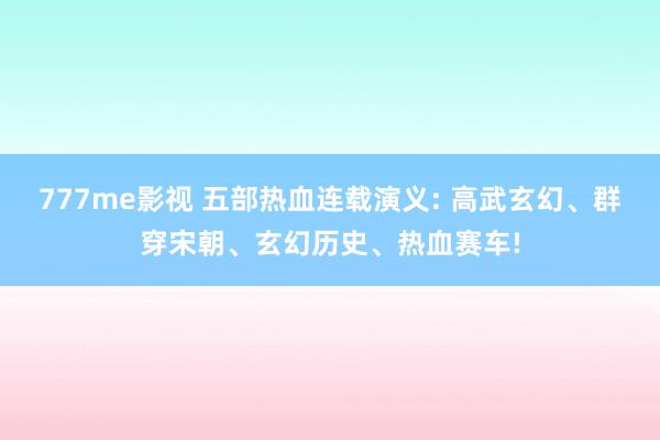 777me影视 五部热血连载演义: 高武玄幻、群穿宋朝、玄幻历史、热血赛车!