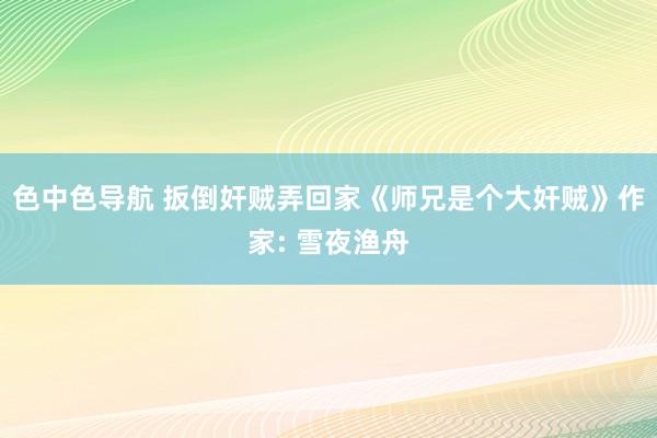 色中色导航 扳倒奸贼弄回家《师兄是个大奸贼》作家: 雪夜渔舟