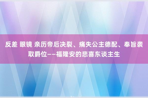 反差 眼镜 亲历帝后决裂、痛失公主德配、奉旨袭取爵位——福隆安的悲喜东谈主生