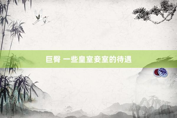 巨臀 一些皇室妾室的待遇