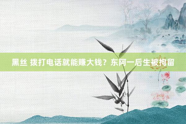 黑丝 拨打电话就能赚大钱？东阿一后生被拘留