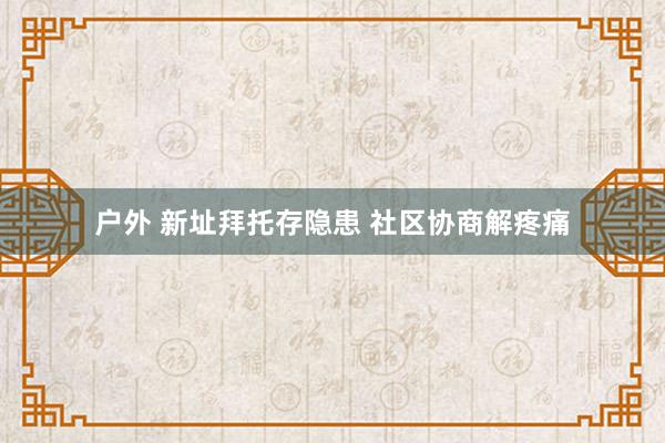 户外 新址拜托存隐患 社区协商解疼痛