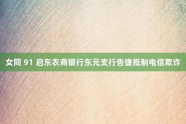 女同 91 启东农商银行东元支行告捷抵制电信欺诈