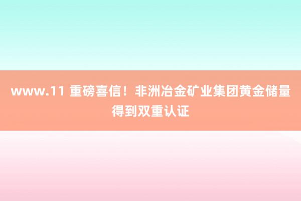 www.11 重磅喜信！非洲冶金矿业集团黄金储量得到双重认证