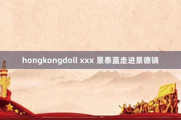 hongkongdoll xxx 景泰蓝走进景德镇