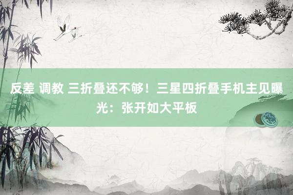 反差 调教 三折叠还不够！三星四折叠手机主见曝光：张开如大平板