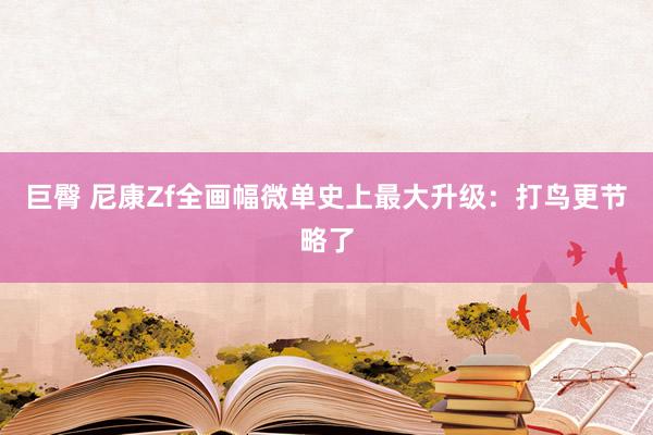 巨臀 尼康Zf全画幅微单史上最大升级：打鸟更节略了