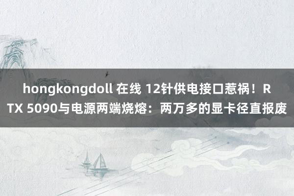 hongkongdoll 在线 12针供电接口惹祸！RTX 5090与电源两端烧熔：两万多的显卡径直报废
