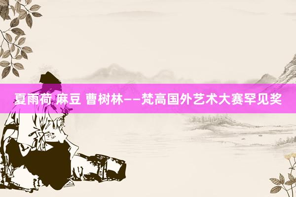 夏雨荷 麻豆 曹树林——梵高国外艺术大赛罕见奖