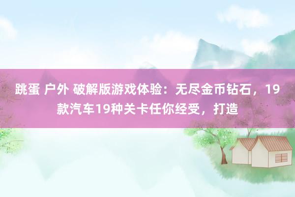跳蛋 户外 破解版游戏体验：无尽金币钻石，19款汽车19种关卡任你经受，打造