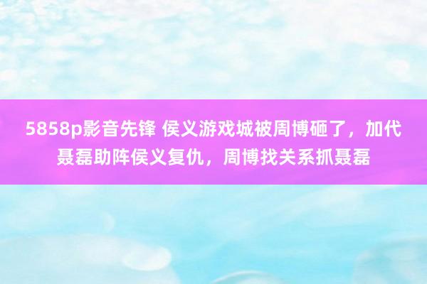 5858p影音先锋 侯义游戏城被周博砸了，加代聂磊助阵侯义复仇，周博找关系抓聂磊
