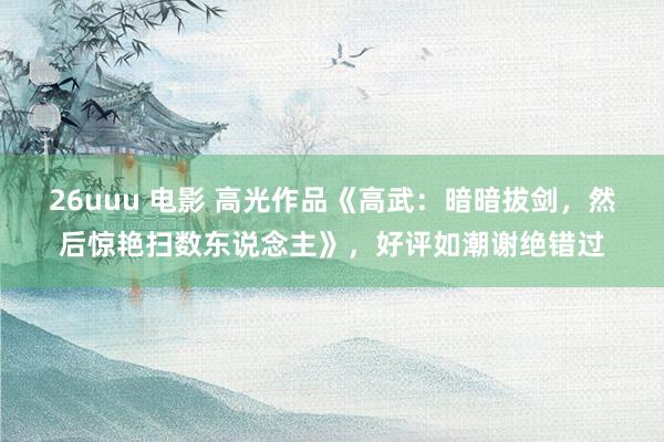 26uuu 电影 高光作品《高武：暗暗拔剑，然后惊艳扫数东说念主》，好评如潮谢绝错过