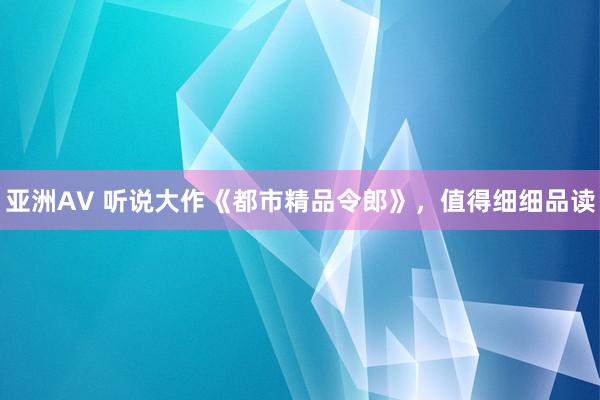 亚洲AV 听说大作《都市精品令郎》，值得细细品读