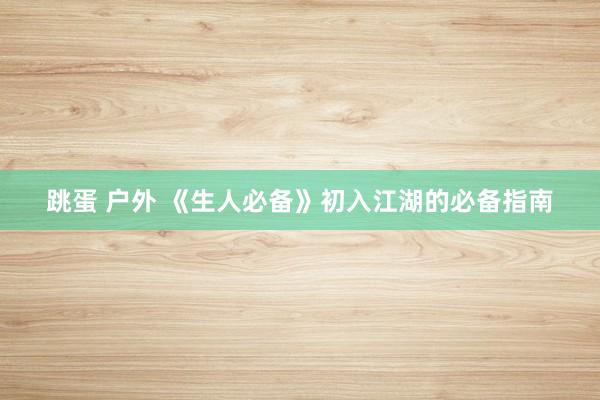 跳蛋 户外 《生人必备》初入江湖的必备指南