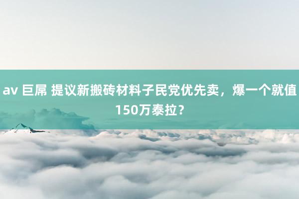 av 巨屌 提议新搬砖材料子民党优先卖，爆一个就值150万泰拉？