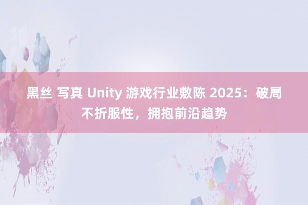 黑丝 写真 Unity 游戏行业敷陈 2025：破局不折服性，拥抱前沿趋势