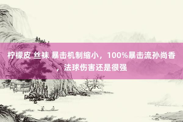 柠檬皮 丝袜 暴击机制缩小，100%暴击流孙尚香，法球伤害还是很强