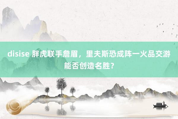 disise 胖虎联手詹眉，里夫斯恐成阵一火品交游能否创造名胜？