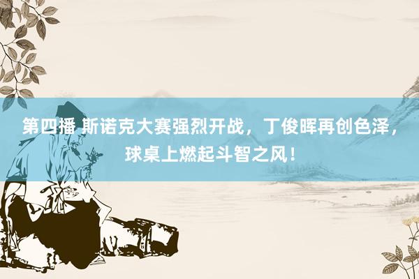 第四播 斯诺克大赛强烈开战，丁俊晖再创色泽，球桌上燃起斗智之风！