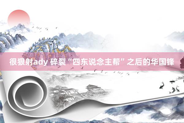 很狠射ady 碎裂“四东说念主帮”之后的华国锋