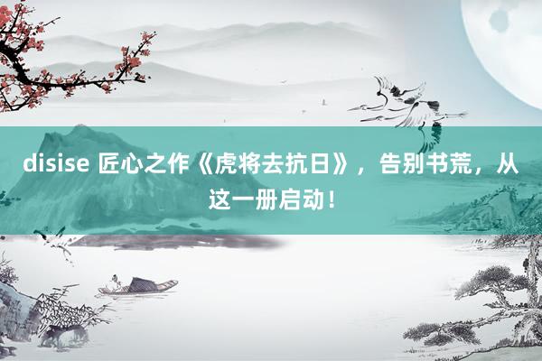 disise 匠心之作《虎将去抗日》，告别书荒，从这一册启动！