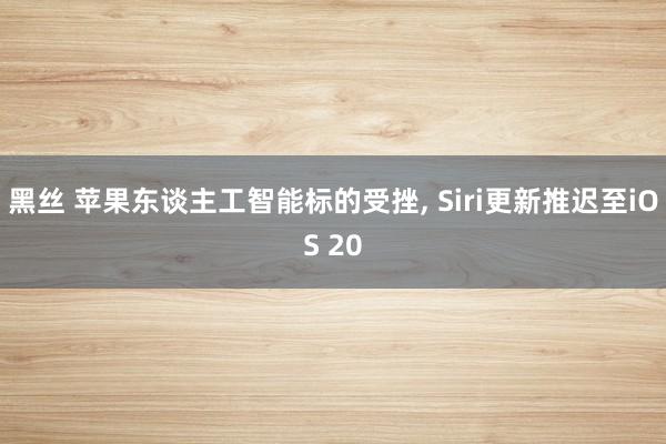 黑丝 苹果东谈主工智能标的受挫， Siri更新推迟至iOS 20