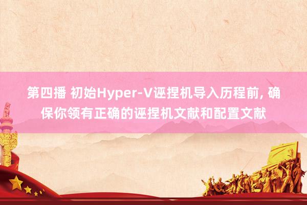 第四播 初始Hyper-V诬捏机导入历程前， 确保你领有正确的诬捏机文献和配置文献