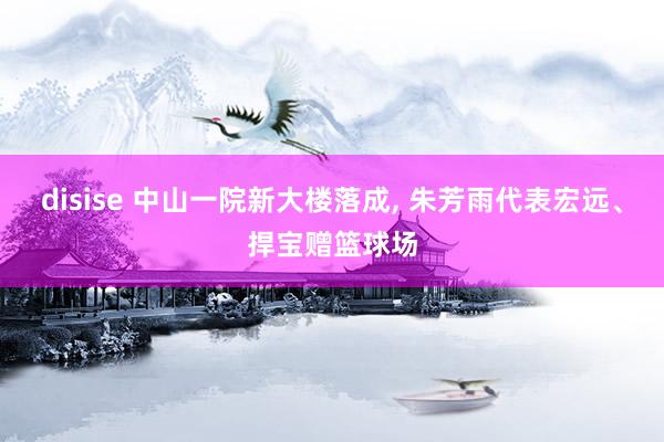 disise 中山一院新大楼落成， 朱芳雨代表宏远、捍宝赠篮球场