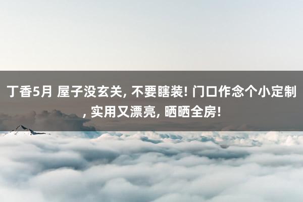 丁香5月 屋子没玄关， 不要瞎装! 门口作念个小定制， 实用又漂亮， 晒晒全房!