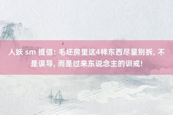 人妖 sm 提倡: 毛坯房里这4样东西尽量别拆， 不是误导， 而是过来东说念主的训戒!