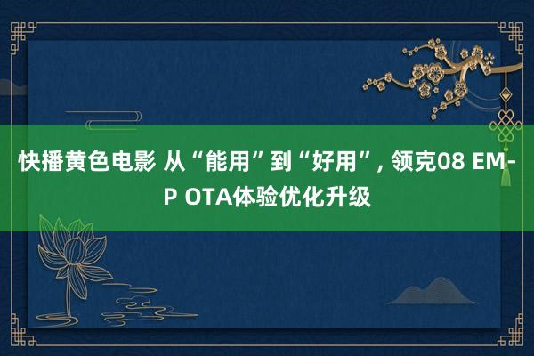 快播黄色电影 从“能用”到“好用”， 领克08 EM-P OTA体验优化升级