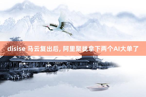 disise 马云复出后， 阿里聚拢拿下两个AI大单了