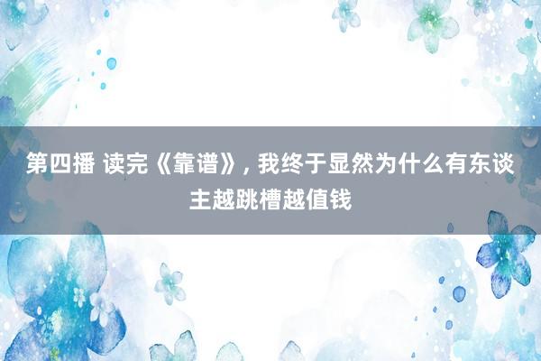 第四播 读完《靠谱》， 我终于显然为什么有东谈主越跳槽越值钱