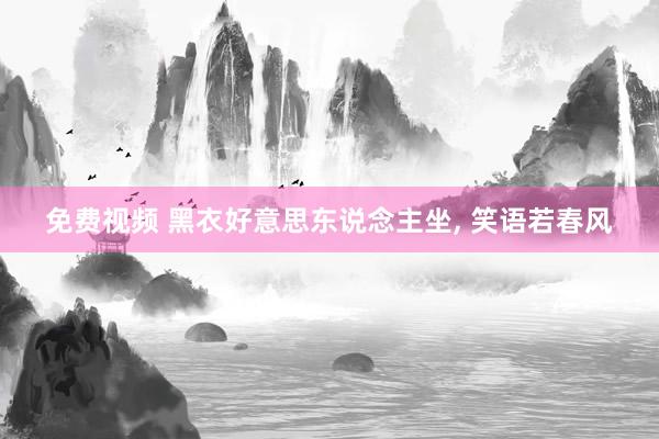 免费视频 黑衣好意思东说念主坐， 笑语若春风