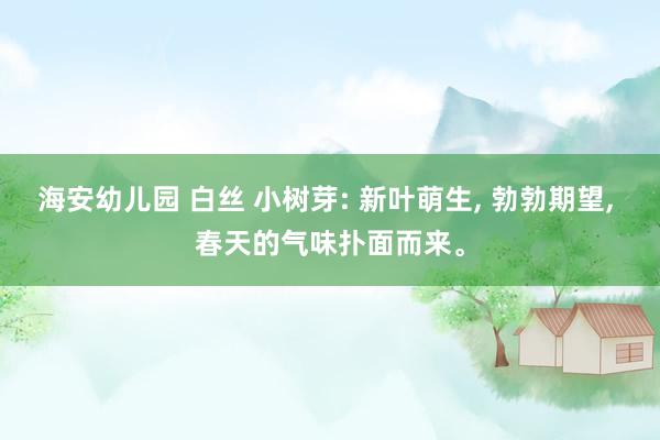 海安幼儿园 白丝 小树芽: 新叶萌生， 勃勃期望， 春天的气味扑面而来。