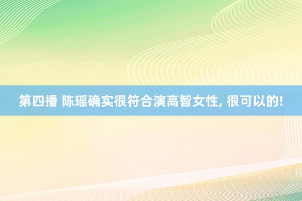 第四播 陈瑶确实很符合演高智女性， 很可以的!