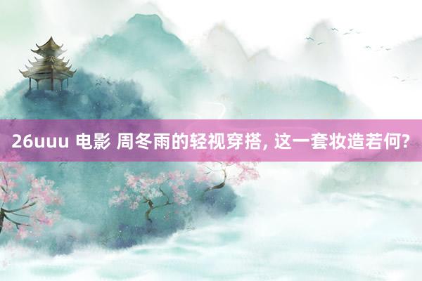 26uuu 电影 周冬雨的轻视穿搭， 这一套妆造若何?