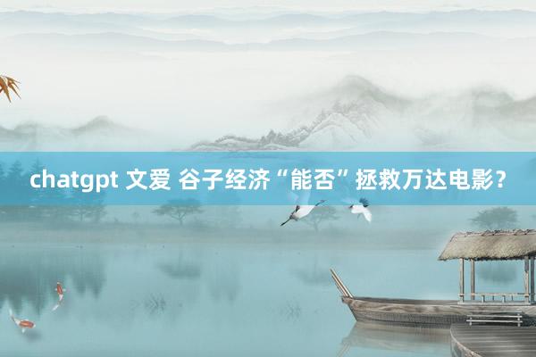 chatgpt 文爱 谷子经济“能否”拯救万达电影？