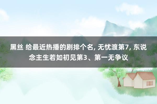 黑丝 给最近热播的剧排个名， 无忧渡第7， 东说念主生若如初见第3、第一无争议