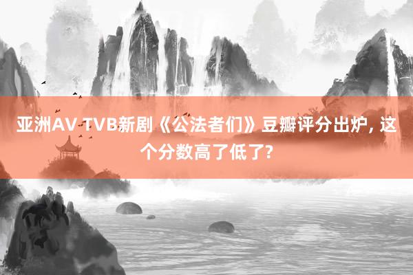 亚洲AV TVB新剧《公法者们》豆瓣评分出炉， 这个分数高了低了?