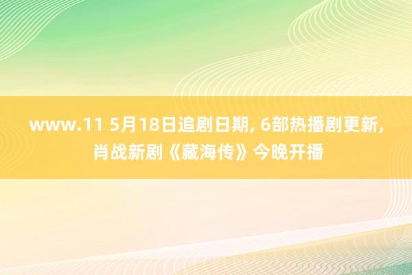 www.11 5月18日追剧日期， 6部热播剧更新， 肖战新剧《藏海传》今晚开播