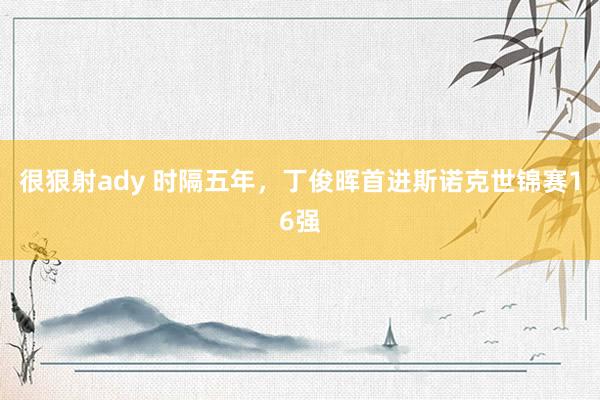 很狠射ady 时隔五年，丁俊晖首进斯诺克世锦赛16强