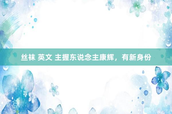 丝袜 英文 主握东说念主康辉，有新身份