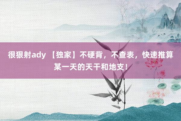很狠射ady 【独家】不硬背，不查表，快速推算某一天的天干和地支！
