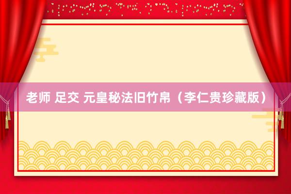老师 足交 元皇秘法旧竹帛（李仁贵珍藏版）
