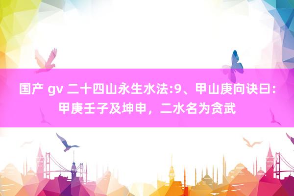 国产 gv 二十四山永生水法:9、甲山庚向诀曰：甲庚壬子及坤申，二水名为贪武