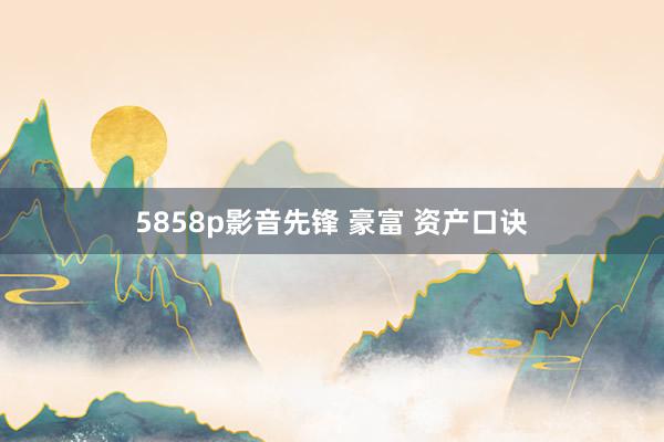 5858p影音先锋 豪富 资产口诀